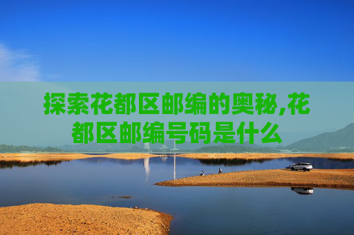 探索花都区邮编的奥秘,花都区邮编号码是什么