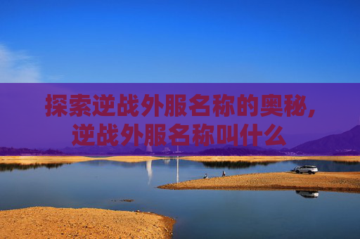 探索逆战外服名称的奥秘,逆战外服名称叫什么