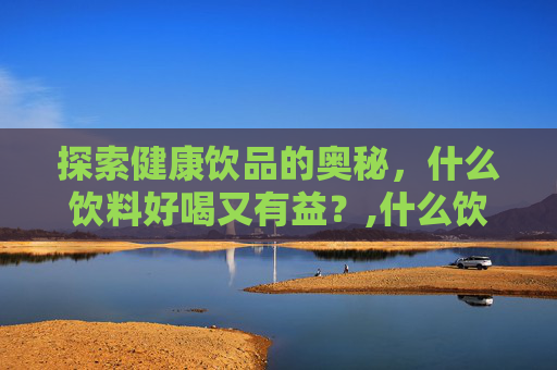 探索健康饮品的奥秘，什么饮料好喝又有益？,什么饮料好喝又健康不长胖