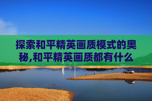 探索和平精英画质模式的奥秘,和平精英画质都有什么模式啊