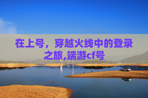 在上号，穿越火线中的登录之旅,端游cf号