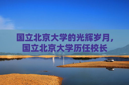 国立北京大学的光辉岁月,国立北京大学历任校长