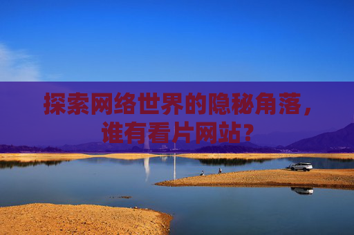 探索网络世界的隐秘角落，谁有看片网站？
