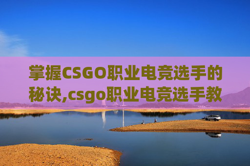 掌握CSGO职业电竞选手的秘诀,csgo职业电竞选手教程视频