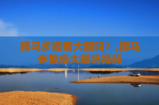 蹲马步能瘦大腿吗？,蹲马步能瘦大腿吗视频