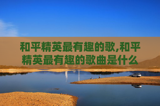 和平精英最有趣的歌,和平精英最有趣的歌曲是什么