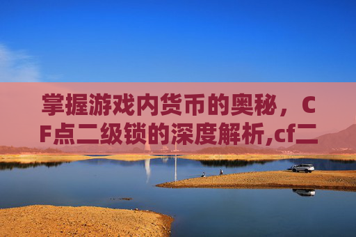 掌握游戏内货币的奥秘，CF点二级锁的深度解析,cf二级密码快速解除