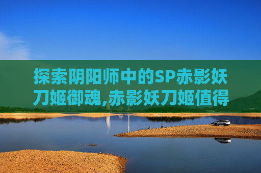 探索阴阳师中的SP赤影妖刀姬御魂,赤影妖刀姬值得六星吗
