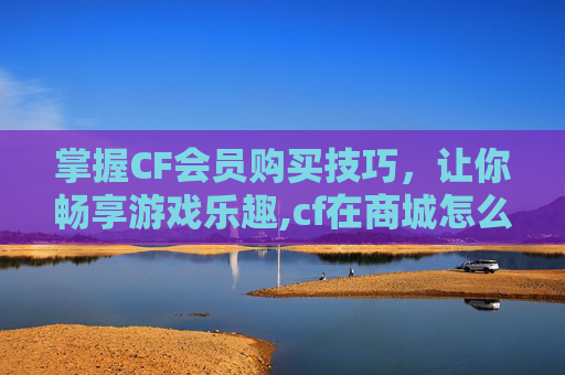 掌握CF会员购买技巧，让你畅享游戏乐趣,cf在商城怎么购买会员