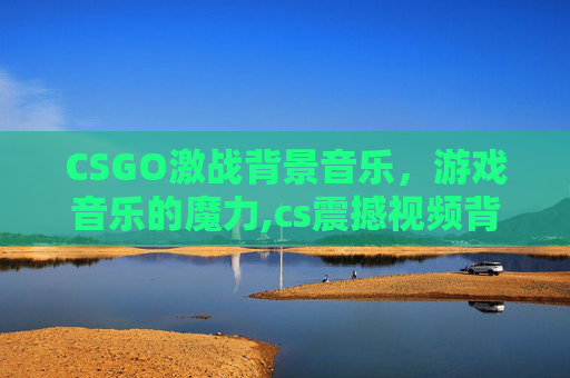 CSGO激战背景音乐，游戏音乐的魔力,cs震撼视频背景音乐