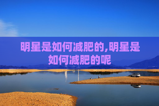 明星是如何减肥的,明星是如何减肥的呢