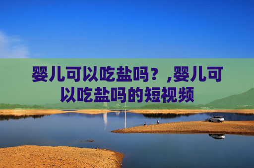 婴儿可以吃盐吗？,婴儿可以吃盐吗的短视频