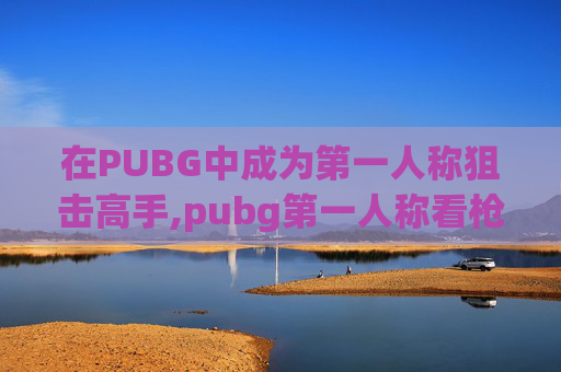 在PUBG中成为第一人称狙击高手,pubg第一人称看枪