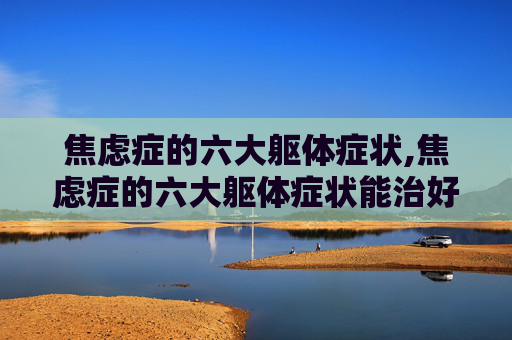 焦虑症的六大躯体症状,焦虑症的六大躯体症状能治好吗