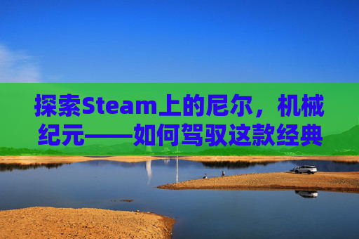 探索Steam上的尼尔，机械纪元——如何驾驭这款经典游戏,steam尼尔价格