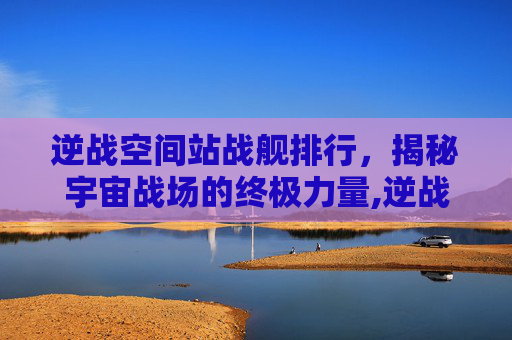 逆战空间站战舰排行，揭秘宇宙战场的终极力量,逆战空间站战舰排行怎么看