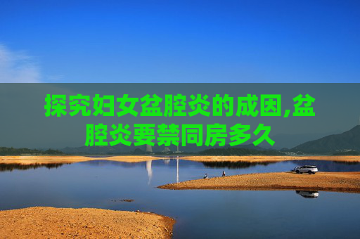 探究妇女盆腔炎的成因,盆腔炎要禁同房多久
