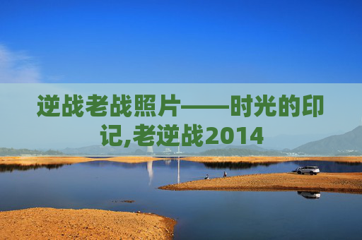 逆战老战照片——时光的印记,老逆战2014