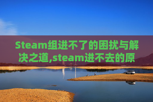 Steam组进不了的困扰与解决之道,steam进不去的原因