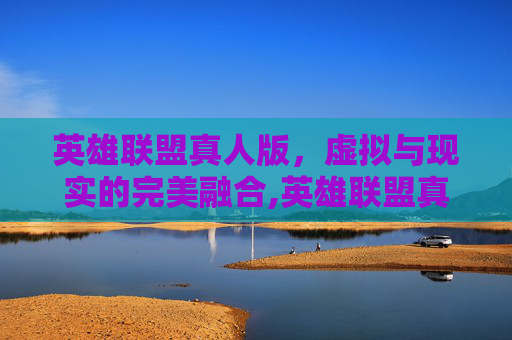 英雄联盟真人版，虚拟与现实的完美融合,英雄联盟真人版电影