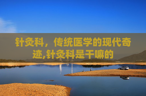 针灸科，传统医学的现代奇迹,针灸科是干嘛的