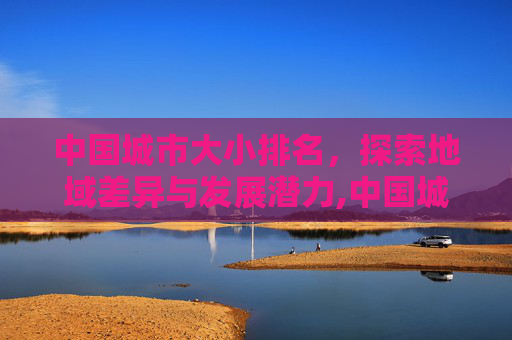 中国城市大小排名，探索地域差异与发展潜力,中国城市大小排名最新排名表
