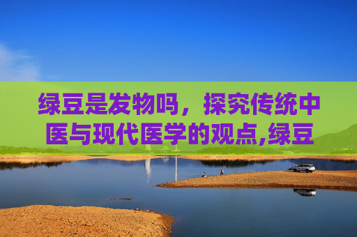 绿豆是发物吗，探究传统中医与现代医学的观点,绿豆是发物吗能吃吗