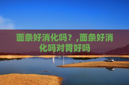 面条好消化吗？,面条好消化吗对胃好吗
