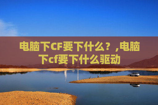 电脑下CF要下什么？,电脑下cf要下什么驱动