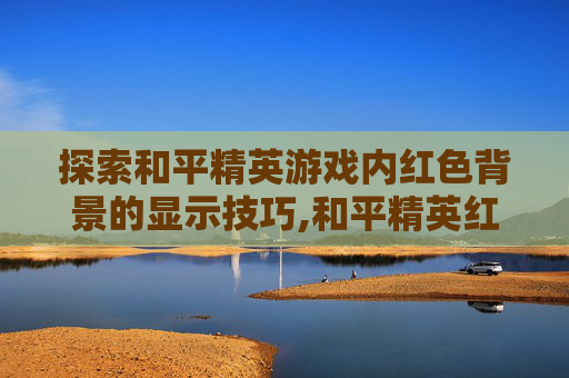 探索和平精英游戏内红色背景的显示技巧,和平精英红色背景怎么显示出来