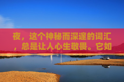 夜,这个神秘而深邃的词汇,总是让人心生敬畏。它如同一位沉默的诗人,用无尽的黑暗书写着生命的诗篇。在这个宁静的夜晚,我独自漫步在街头,感受着夜的低语,聆听着它诉说的故事。,夜这星txt 夜,这个神秘而深邃的词汇,总是让人心生敬畏。它如同一位沉默的诗人,用无尽的黑暗书写着生命的诗篇。在这个宁静的夜晚,我独自漫步在街头,感受着夜的低语,聆听着它诉说的故事。,夜这星txt
