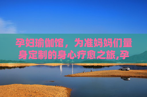 孕妇瑜伽馆,为准妈妈们量身定制的身心疗愈之旅,孕妇瑜伽馆人民医院 孕妇瑜伽馆,为准妈妈们量身定制的身心疗愈之旅,孕妇瑜伽馆人民医院
