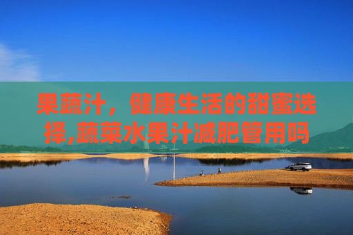 果蔬汁,健康生活的甜蜜选择,蔬菜水果汁减肥管用吗 果蔬汁,健康生活的甜蜜选择,蔬菜水果汁减肥管用吗