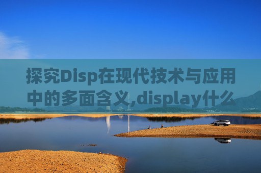 探究Disp在现代技术与应用中的多面含义,display什么意思 探究Disp在现代技术与应用中的多面含义,display什么意思