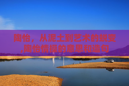 陶怡，从泥土到艺术的蜕变,陶怡情操的意思和造句