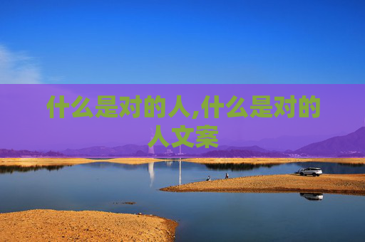 什么是对的人,什么是对的人文案 什么是对的人,什么是对的人文案