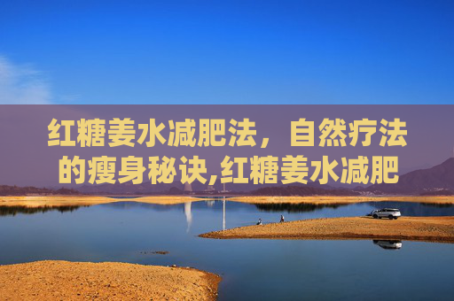 红糖姜水减肥法,自然疗法的瘦身秘诀,红糖姜水减肥方法和用量 红糖姜水减肥法,自然疗法的瘦身秘诀,红糖姜水减肥方法和用量