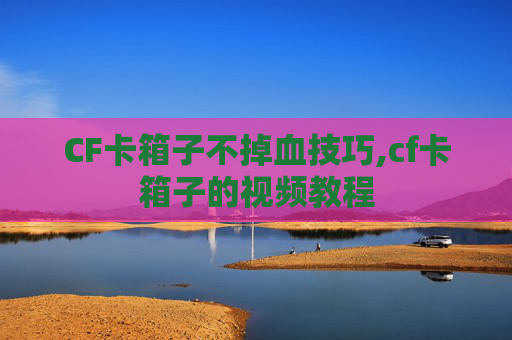 CF卡箱子不掉血技巧,cf卡箱子的视频教程 CF卡箱子不掉血技巧,cf卡箱子的视频教程