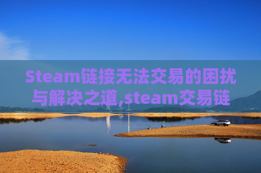 Steam链接无法交易的困扰与解决之道,steam交易链接无法交易