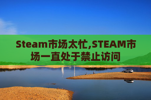 Steam市场太忙,STEAM市场一直处于禁止访问