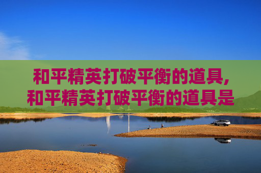 和平精英打破平衡的道具,和平精英打破平衡的道具是什么 和平精英打破平衡的道具,和平精英打破平衡的道具是什么