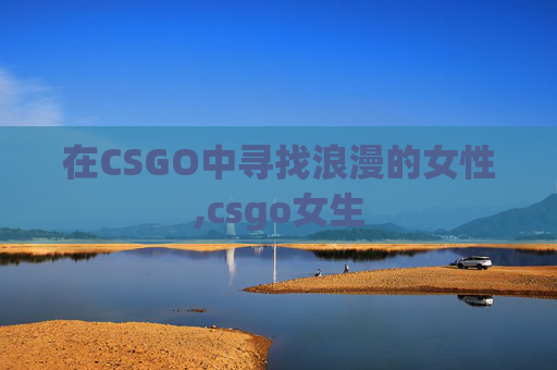 在CSGO中寻找浪漫的女性,csgo女生 在CSGO中寻找浪漫的女性,csgo女生
