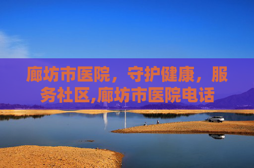 廊坊市医院,守护健康,服务社区,廊坊市医院电话 廊坊市医院,守护健康,服务社区,廊坊市医院电话