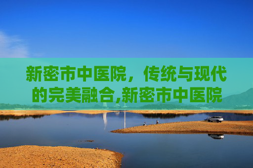 新密市中医院,传统与现代的完美融合,新密市中医院上班时间 新密市中医院,传统与现代的完美融合,新密市中医院上班时间