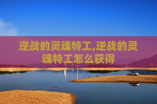 逆战的灵魂特工,逆战的灵魂特工怎么获得 逆战的灵魂特工,逆战的灵魂特工怎么获得