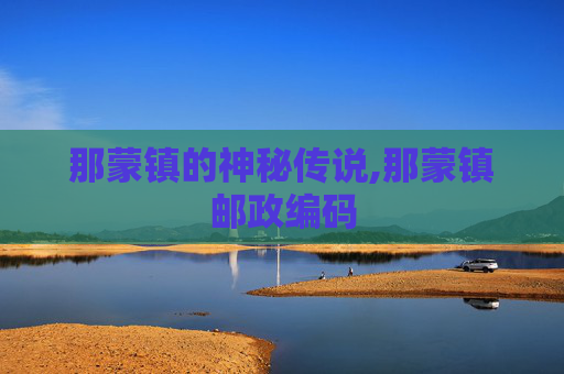 那蒙镇的神秘传说,那蒙镇邮政编码 那蒙镇的神秘传说,那蒙镇邮政编码