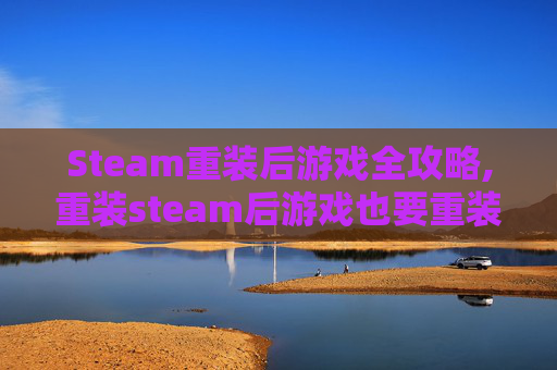 Steam重装后游戏全攻略,重装steam后游戏也要重装吗 Steam重装后游戏全攻略,重装steam后游戏也要重装吗