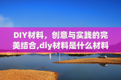 DIY材料,创意与实践的完美结合,diy材料是什么材料 DIY材料,创意与实践的完美结合,diy材料是什么材料