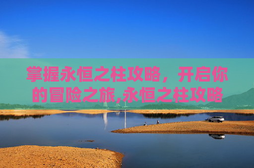 掌握永恒之柱攻略,开启你的冒险之旅,永恒之柱攻略游民星空 掌握永恒之柱攻略,开启你的冒险之旅,永恒之柱攻略游民星空