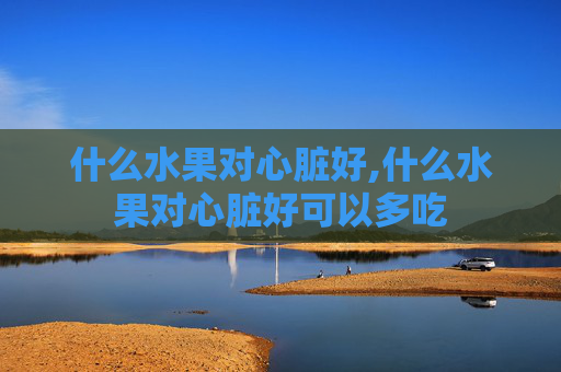什么水果对心脏好,什么水果对心脏好可以多吃 什么水果对心脏好,什么水果对心脏好可以多吃